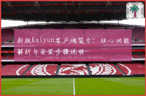 新版Kaiyun客户端简介：核心功能解析与安装步骤说明