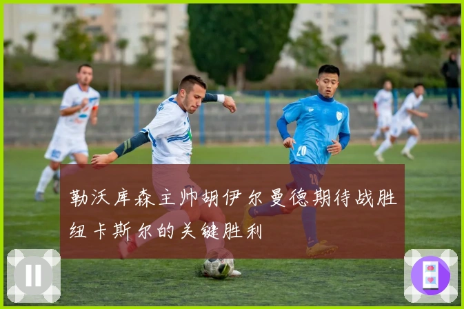 勒沃库森主帅胡伊尔曼德期待战胜纽卡斯尔的关键胜利