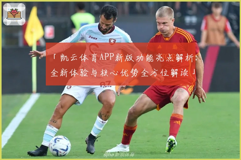 「凯云体育APP新版功能亮点解析：全新体验与核心优势全方位解读」