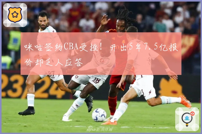 咪咕签约CBA受挫！开出5年7.5亿报价却乏人应答