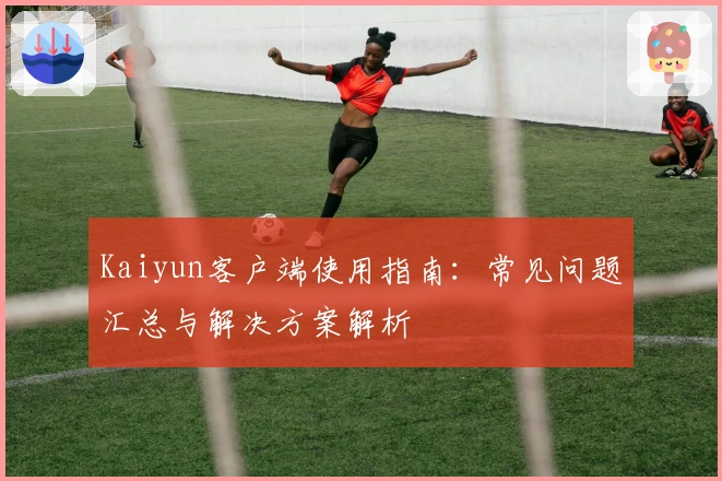Kaiyun客户端使用指南：常见问题汇总与解决方案解析
