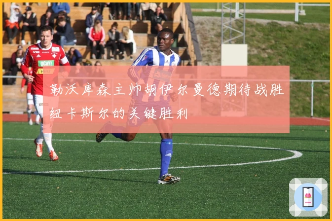 勒沃库森主帅胡伊尔曼德期待战胜纽卡斯尔的关键胜利