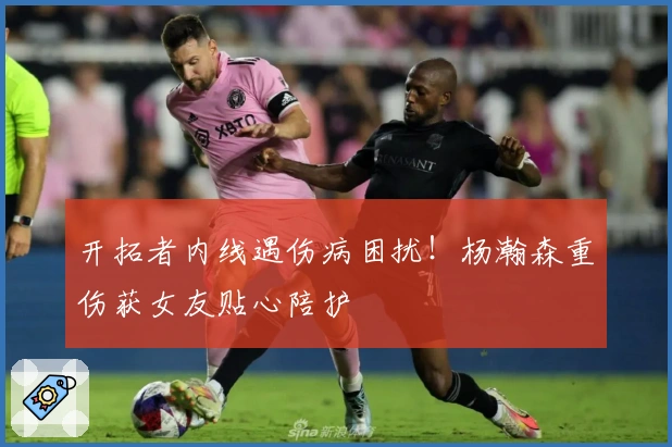 开拓者内线遇伤病困扰！杨瀚森重伤获女友贴心陪护