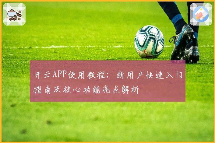 开云APP使用教程：新用户快速入门指南及核心功能亮点解析