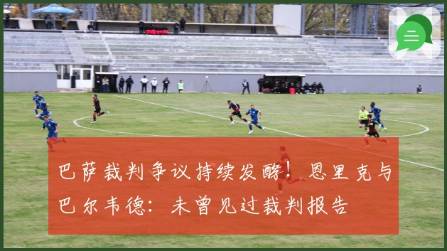 巴萨裁判争议持续发酵！恩里克与巴尔韦德：未曾见过裁判报告