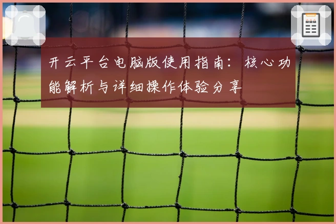 开云平台电脑版使用指南：核心功能解析与详细操作体验分享