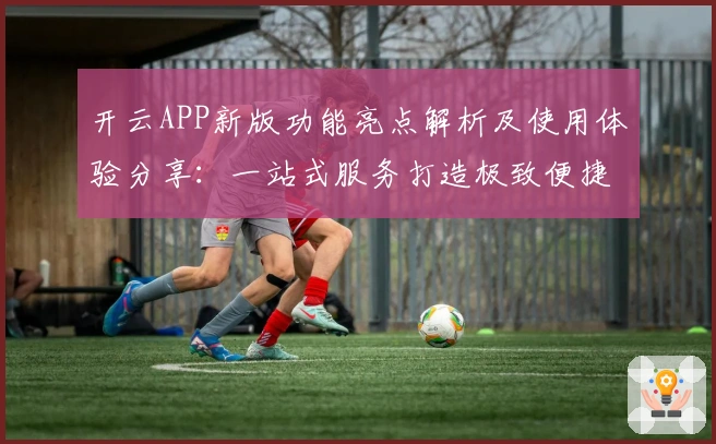 开云APP新版功能亮点解析及使用体验分享：一站式服务打造极致便捷操作