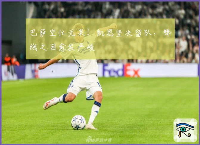 巴萨空忙无果！凯恩坚决留队，锋线之困愈发严峻