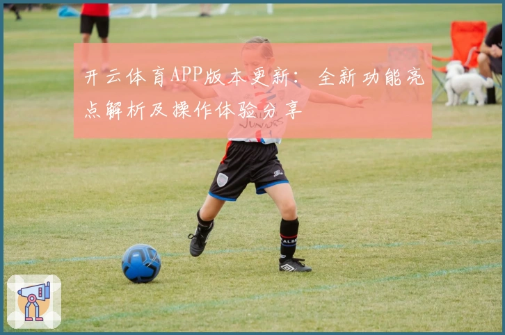开云体育APP版本更新：全新功能亮点解析及操作体验分享