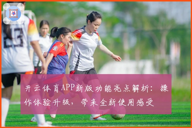 开云体育APP新版功能亮点解析：操作体验升级，带来全新使用感受