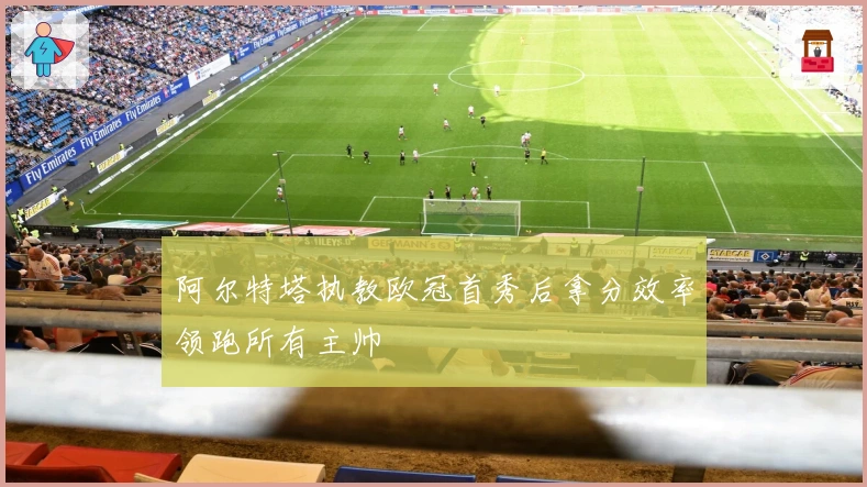 阿尔特塔执教欧冠首秀后拿分效率领跑所有主帅