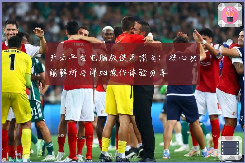 开云平台电脑版使用指南：核心功能解析与详细操作体验分享