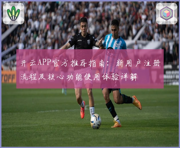 开云APP官方推荐指南：新用户注册流程及核心功能使用体验详解