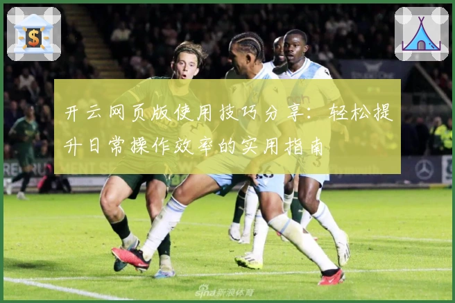 开云网页版使用技巧分享：轻松提升日常操作效率的实用指南