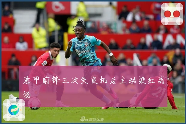 意甲前锋三次失良机后主动染红离场