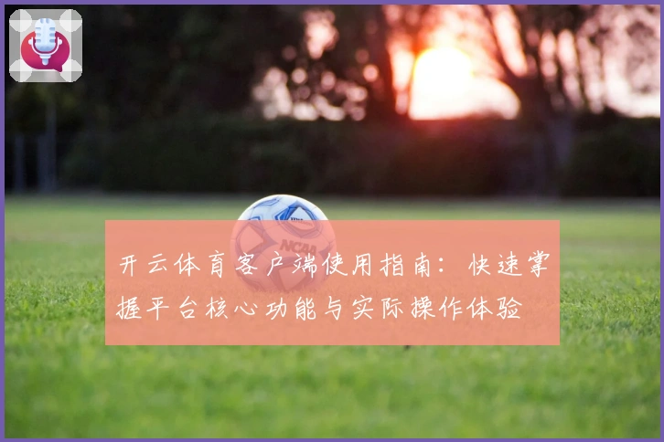 开云体育客户端使用指南:快速掌握平台核心功能与实际操作体验