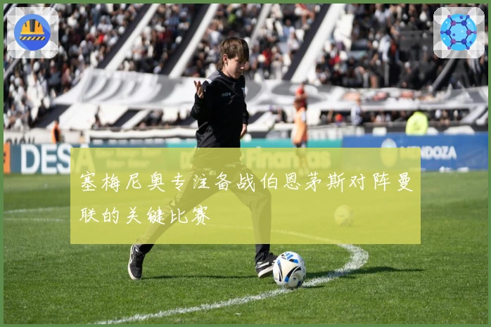 塞梅尼奥专注备战伯恩茅斯对阵曼联的关键比赛