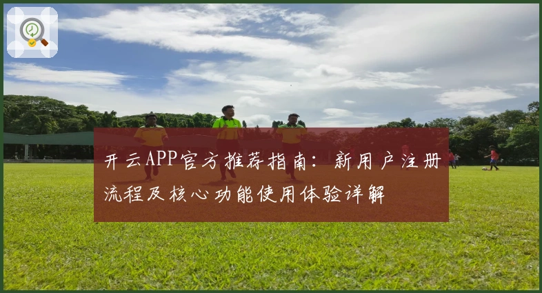 开云APP官方推荐指南:新用户注册流程及核心功能使用体验详解