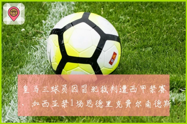 皇马三球员因冒犯裁判遭西甲禁赛，加西亚禁1场恩德里克费尔南德斯禁2场