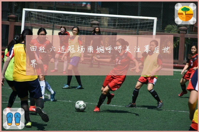 田径六连冠杨丽婉呼吁关注幕后世界