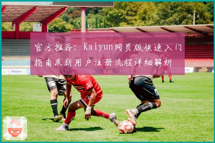 官方推荐：Kaiyun网页版快速入门指南及新用户注册流程详细解析