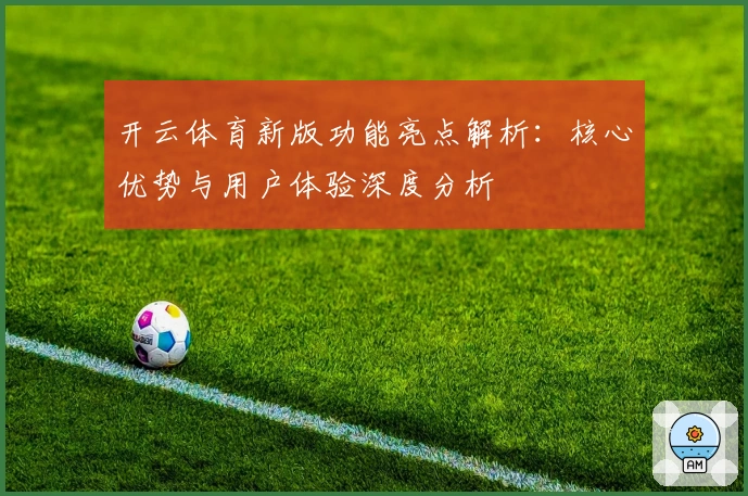 开云体育新版功能亮点解析：核心优势与用户体验深度分析