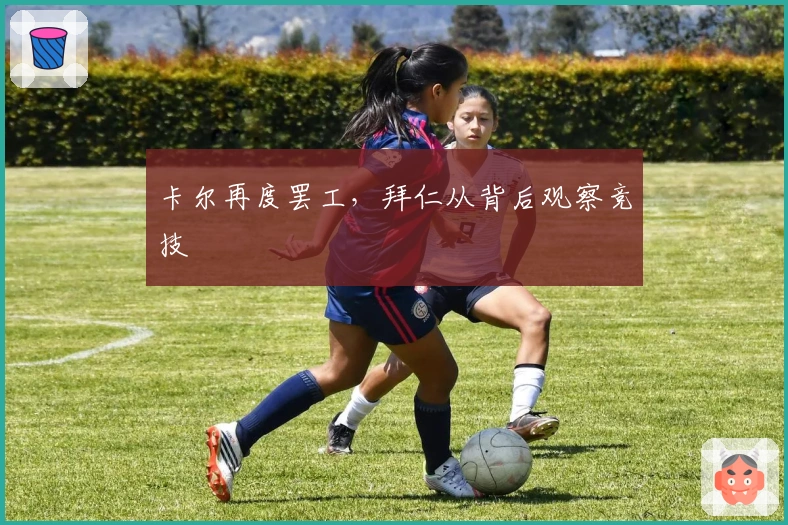 卡尔再度罢工，拜仁从背后观察竞技