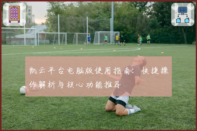 凯云平台电脑版使用指南：快捷操作解析与核心功能推荐