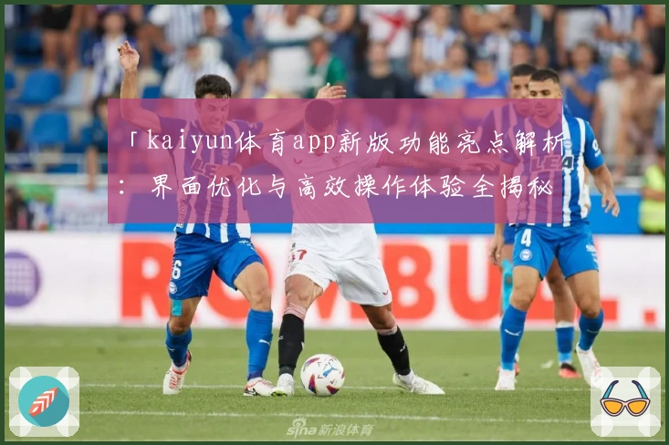 「kaiyun体育app新版功能亮点解析：界面优化与高效操作体验全揭秘」