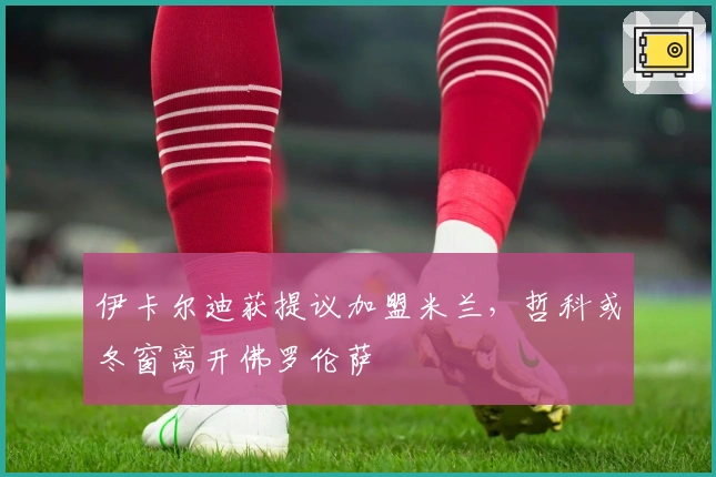 伊卡尔迪获提议加盟米兰，哲科或冬窗离开佛罗伦萨