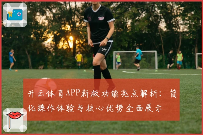 开云体育APP新版功能亮点解析：简化操作体验与核心优势全面展示