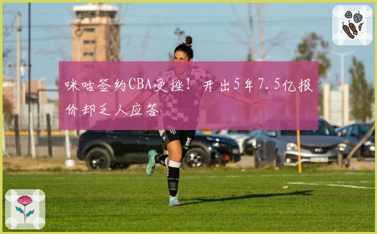 咪咕签约CBA受挫！开出5年7.5亿报价却乏人应答