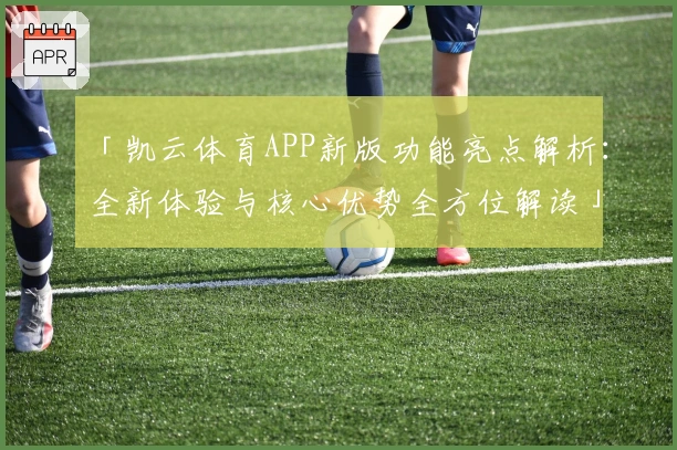 「凯云体育APP新版功能亮点解析:全新体验与核心优势全方位解读」