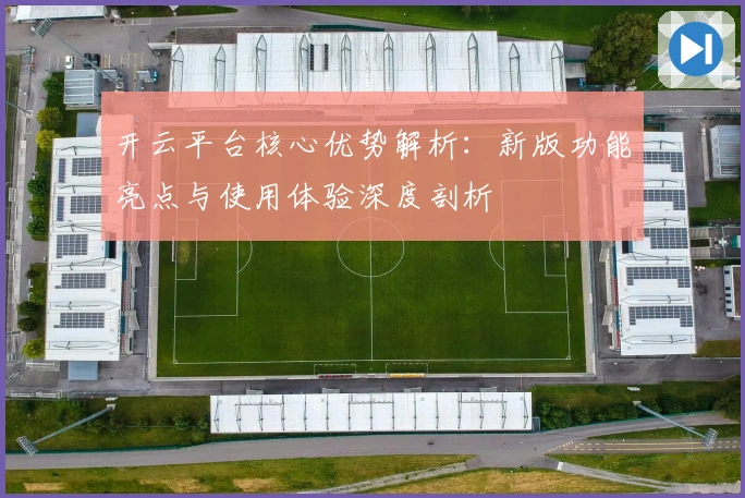 开云平台核心优势解析：新版功能亮点与使用体验深度剖析