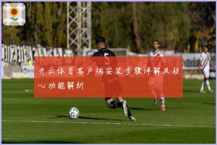 开云体育客户端安装步骤详解及核心功能解析