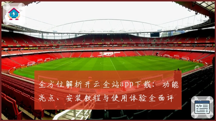 全方位解析开云全站app下载：功能亮点、安装教程与使用体验全面评测