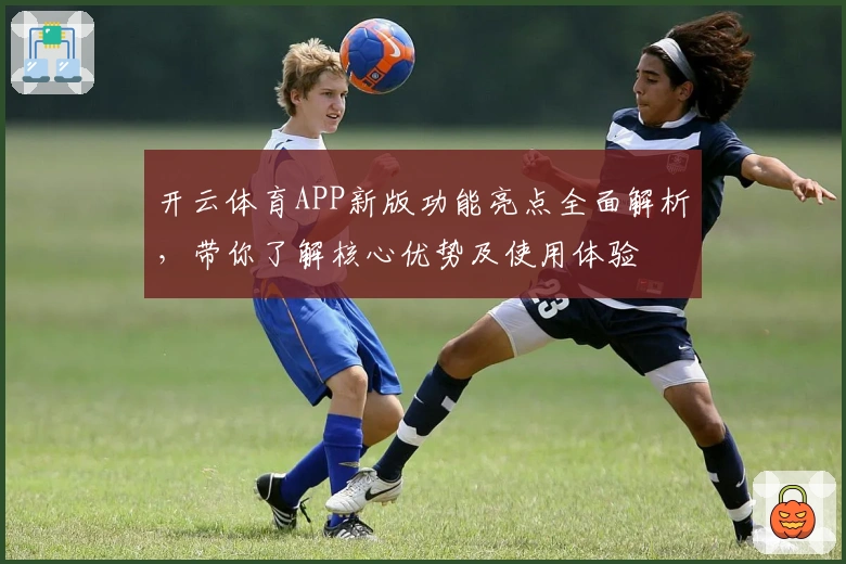 开云体育APP新版功能亮点全面解析,带你了解核心优势及使用体验