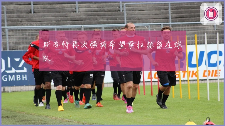 斯洛特再次强调希望萨拉赫留在球队