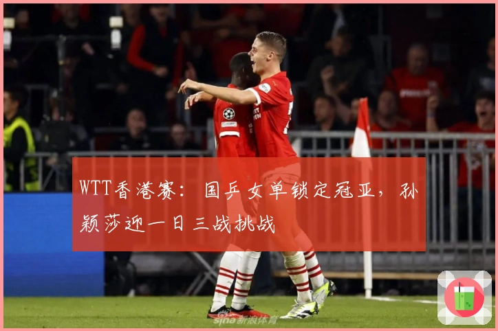 WTT香港赛：国乒女单锁定冠亚，孙颖莎迎一日三战挑战