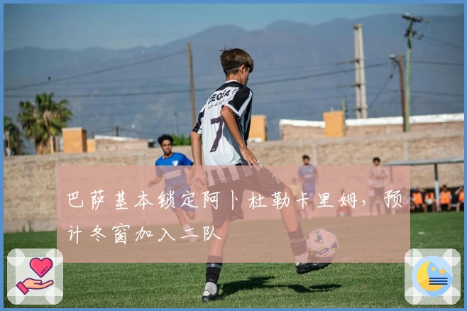 巴萨基本锁定阿卜杜勒卡里姆，预计冬窗加入二队