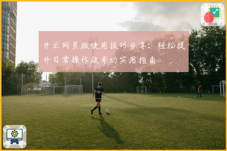 开云网页版使用技巧分享：轻松提升日常操作效率的实用指南
