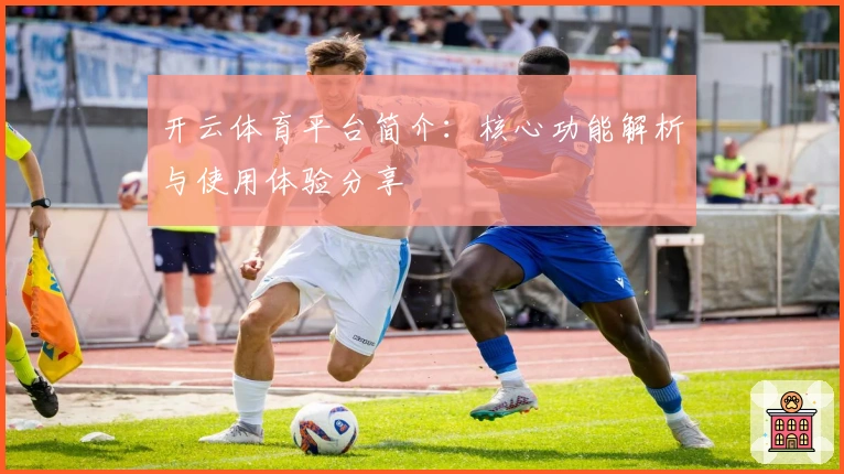 开云体育平台简介：核心功能解析与使用体验分享
